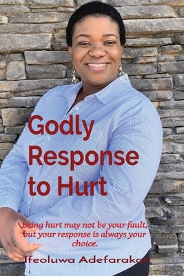 Godly Response to Hurt: Being hurt may not be your fault, but your response is always your choice. by Adefarakan, Ifeoluwa A.