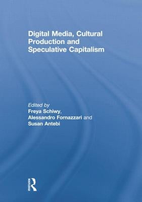 Digital Media, Cultural Production and Speculative Capitalism by Schiwy, Freya