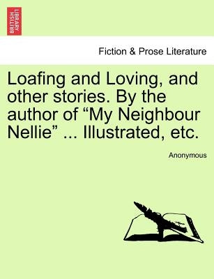 Loafing and Loving, and Other Stories. by the Author of "My Neighbour Nellie" ... Illustrated, Etc. by Anonymous