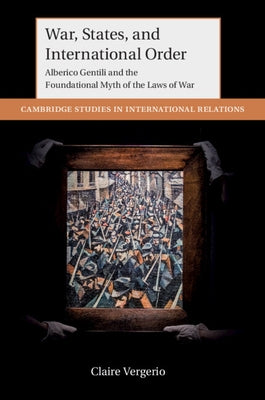 War, States, and International Order: Alberico Gentili and the Foundational Myth of the Laws of War by Vergerio, Claire