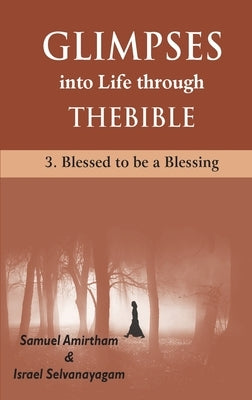 Glimpses into Life through The Bible: 3-Blesses to be a Blessing by Armirtham, Samuel