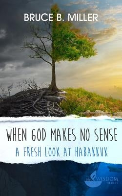 When God Makes No Sense: A Fresh Look at Habakkuk by Miller, Bruce B.