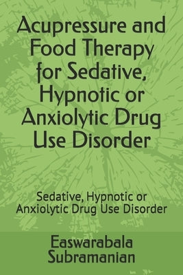 Acupressure and Food Therapy for Sedative, Hypnotic or Anxiolytic Drug Use Disorder: Sedative, Hypnotic or Anxiolytic Drug Use Disorder by Subramanian, Easwarabala