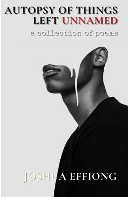 Autopsy of Things Left Unnamed: A Collection of Poems by Effiong, Joshua