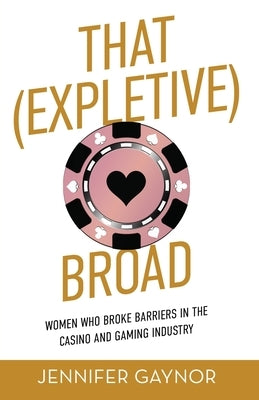 That (Expletive) Broad: Women Who Broke Barriers in the Casino and Gaming Industry by Gaynor, Jennifer