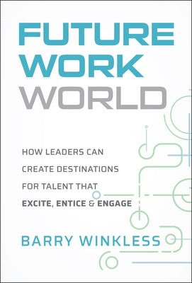 Future Work World: How Leaders Can Create Destinations for Talent That Excite, Entice & Engage by Winkless, Barry