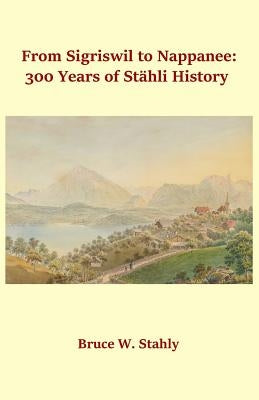 From Sigriswil to Nappanee: 300 Years of Stähli History by Stahly, Bruce W.