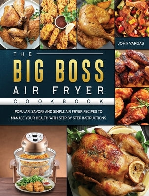 The Big Boss Air Fryer Cookbook: Popular, Savory and Simple Air Fryer Recipes to Manage Your Health with Step by Step Instructions by Vargas, John