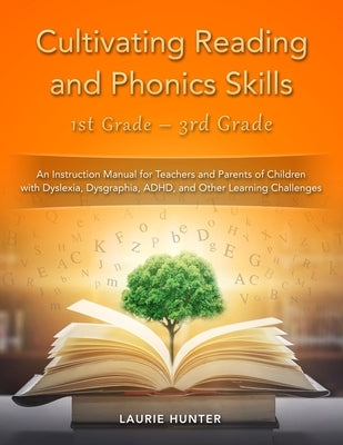 Cultivating Reading and Phonics Skills, 1st Grade - 3rd Grade: An Instruction Manual for Teachers and Parents of Children with Dyslexia, Dysgraphia, A by Hunter, Laurie