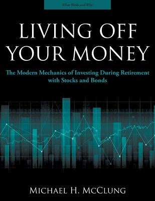 Living Off Your Money: The Modern Mechanics of Investing During Retirement with Stocks and Bonds by McClung, Michael H.