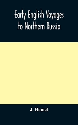 Early English voyages to Northern Russia: comprising the voyages of John Tradescant the Elder, Sir Hugh Willoughby, Richard Chancellor, Nelson, and ot by Hamel, J.