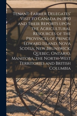 Tenant-farmer Delegates' Visit to Canada in 1890 and Their Reports Upon the Agricultural Resources of the Provinces of Prince Edward Island, Nova Scot by Anonymous