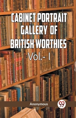 The Cabinet Portrait Gallery of British Worthies Vol.- l by Anonymous