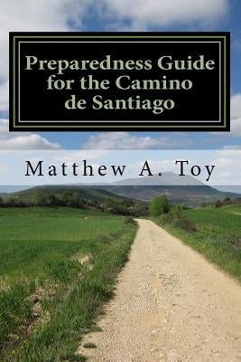 Preparedness Guide for the Camino de Santiago: Learn Exactly What to Pack, Why You Need it, and How it Will Help You Reach Santiago by Toy, Matthew Arnold