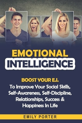 Emotional Intelligence: Boost Your E.I. To Improve Your Social Skills, Self-Awareness, Self-Discipline, Relationships, Success & Happiness In by Porter, Emily