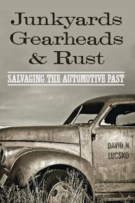 Junkyards, Gearheads, and Rust: Salvaging the Automotive Past by Lucsko, David N.