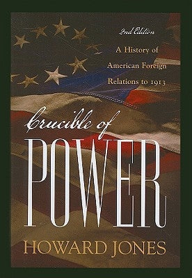 Crucible of Power: A History of American Foreign Relations to 1913 by Jones, Howard