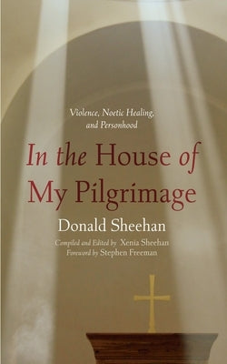 In the House of My Pilgrimage: Violence, Noetic Healing, and Personhood by Sheehan, Donald