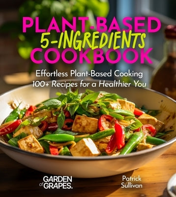 5-Ingredient Plant-Based Cookbook: Effortless Plant-Based Cooking - 100+ Recipes for a Healthier You, Pictures Included by Sullivan, Patrick