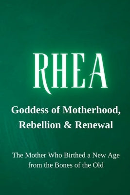 Rhea - Goddess of Motherhood, Rebellion, and Renewal: The Mother Who Birthed a New Age from the Bones of the Old by Goddess Wisdom Transformation, Nichole