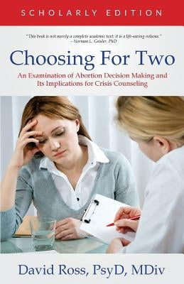 Choosing For Two - Scholarly Edition: An Examination of Abortion Decision Making and Its Implications for Crisis Counseling by Ross, David