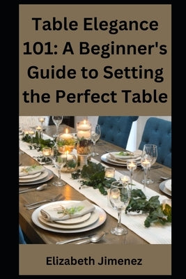 Table Elegance 101: A Beginner's Guide to Setting the Perfect Table by Jimenez, Elizabeth