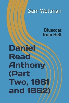 Daniel Read Anthony (Part Two, 1861 and 1862): Bluecoat from Hell by Wellman, Sam