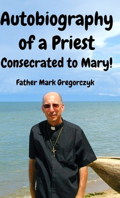 Autobiography of a Priest Consecrated to Mary: From Sinner to Saint! by Gregorczyk, Thomas Mark, III