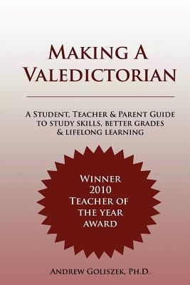 Making a Valedictorian: A Student, Teacher and Parent Guide to Study Skills, Better Grades & Lifelong Learning by Goliszek, Andrew