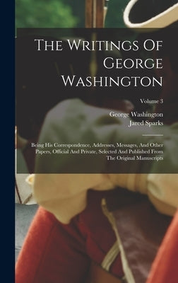 The Writings Of George Washington: Being His Correspondence, Addresses, Messages, And Other Papers, Official And Private, Selected And Published From by Washington, George