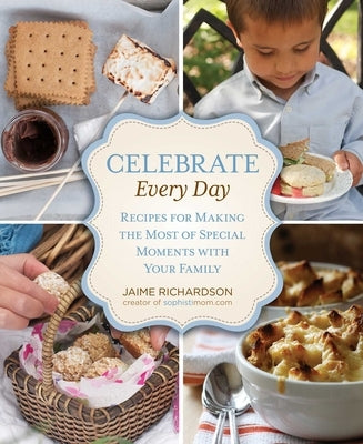 Celebrate Every Day: Recipes for Making the Most of Special Moments with Your Family by Richardson, Jaime