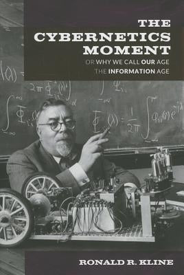 The Cybernetics Moment: Or Why We Call Our Age the Information Age by Kline, Ronald R.