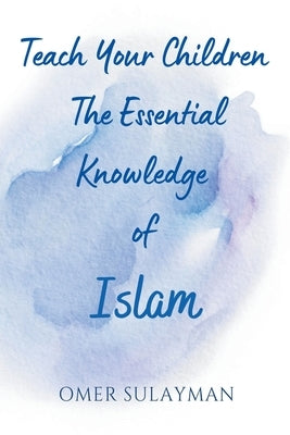 Teach Your Children the Essential Knowledge of Islam by Sulayman, Omer