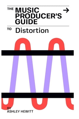 The Music Producer's Guide To Distortion by Hewitt, Ashley