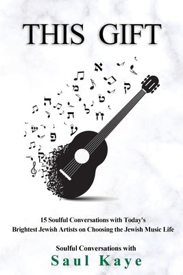 This Gift: 15 Soulful Conversations with Today's Brightest Jewish Artists on Choosing the Jewish Music Life by Kaye, Saul