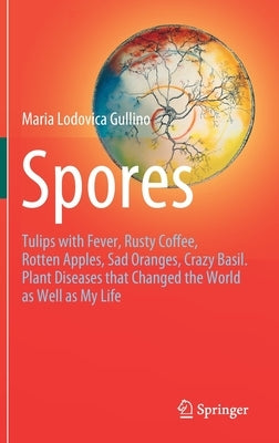Spores: Tulips with Fever, Rusty Coffee, Rotten Apples, Sad Oranges, Crazy Basil. Plant Diseases That Changed the World as Wel by Gullino, Maria Lodovica
