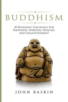 Buddhism: 50 Buddhist Teachings For Happiness, Spiritual Healing, And Enlightenment by Baskin, John