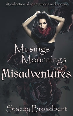 Musings, Mournings, and Misadventures: A collection of short stories and poems by Broadbent, Stacey