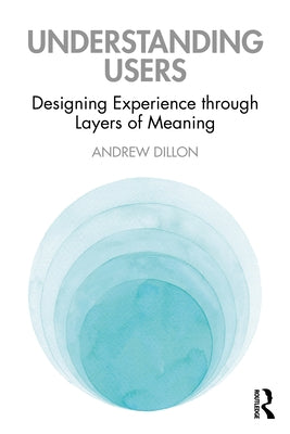 Understanding Users: Designing Experience through Layers of Meaning by Dillon, Andrew