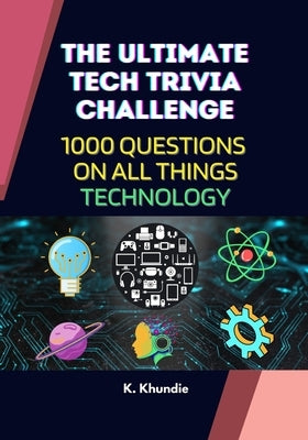The Ultimate Tech Trivia Challenge: 1000 Questions on All Things Technology With Answers and Interesting Fun Facts by Khundie