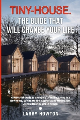 Tiny-House. The Guide that Will Change Your Life: A Practical Guide to Changing Lifestyle, Living in a Tiny Home, Saving Money, Appreciating Minimalis by Howton, Larry