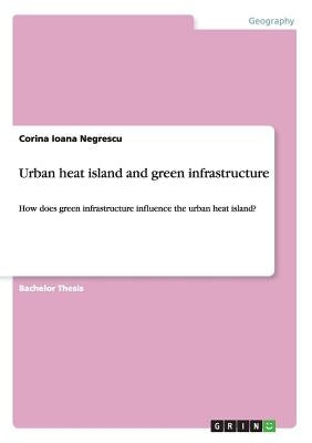Urban heat island and green infrastructure: How does green infrastructure influence the urban heat island? by Negrescu, Corina Ioana