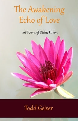 The Awakening Echo of Love: 108 Poems of Divine Union by Geiser, Todd