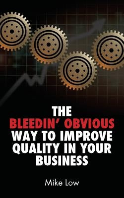 The Bleedin' Obvious Way to Improve Quality in Your Business by Low, Mike