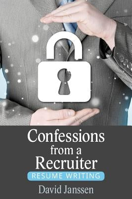 Confessions from a Recruiter: Resume Writing by Janssen, David