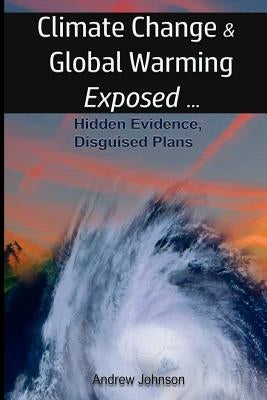 Climate Change and Global Warming - Exposed: Hidden Evidence, Disguised Plans by Johnson, Andrew
