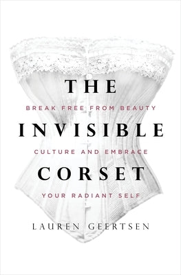 The Invisible Corset: Break Free from Beauty Culture and Embrace Your Radiant Self by Geertsen, Lauren