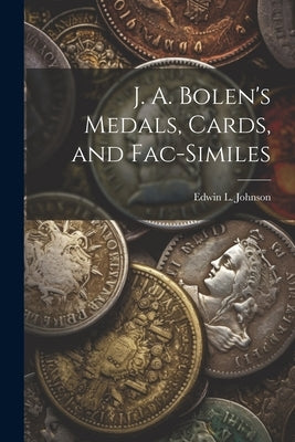 J. A. Bolen's Medals, Cards, and Fac-similes by Johnson, Edwin L.