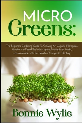 Microgreens: The Beginner's Gardening Guide To Growing An Organic Microgreen Garden in an Urban Home or in a Raised Bed rich in opt by Wylie, Bonnie