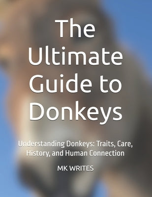 The Ultimate Guide to Donkeys: Understanding Donkeys: Traits, Care, History, and Human Connection by Writes, Mk